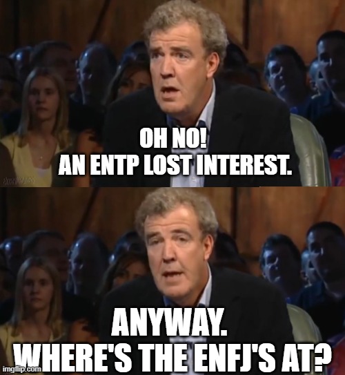 Oh no! Anyway (no caption) | OH NO! 
AN ENTP LOST INTEREST. ANYWAY. 
WHERE'S THE ENFJ'S AT? | image tagged in oh no anyway no caption | made w/ Imgflip meme maker