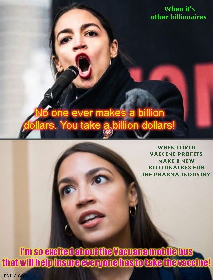 AOC is excited to help make more billionaires for at least one industry | When it's other billionaires; No one ever makes a billion dollars. You take a billion dollars! WHEN COVID VACCINE PROFITS MAKE 9 NEW BILLIONAIRES FOR THE PHARMA INDUSTRY; I'm so excited about the Vacuana mobile bus that will help insure everyone has to take the vaccine! | image tagged in aoc hypocrisy queen,alexandria ocasio-cortez,big pharma,vaccines,profits vs freedoms,socialist hypocrite | made w/ Imgflip meme maker