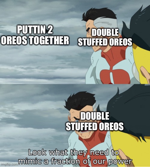 Oreos | PUTTIN 2 OREOS TOGETHER; DOUBLE STUFFED OREOS; DOUBLE STUFFED OREOS | image tagged in look what they need to mimic a fraction of our power | made w/ Imgflip meme maker