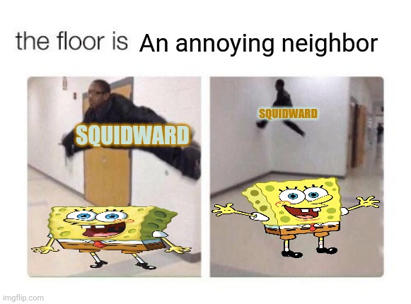The floor is... | An annoying neighbor; SQUIDWARD; SQUIDWARD | image tagged in the floor is | made w/ Imgflip meme maker