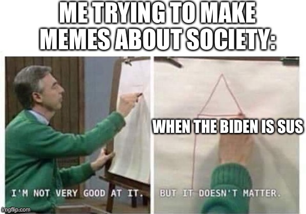 Cumming | ME TRYING TO MAKE MEMES ABOUT SOCIETY:; WHEN THE BIDEN IS SUS | image tagged in i'm not very good at it but it doesn't matter mr rogers | made w/ Imgflip meme maker