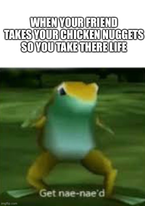 N E V E R.E V E R.T O U C H.M Y. N U G G E T S. | WHEN YOUR FRIEND TAKES YOUR CHICKEN NUGGETS SO YOU TAKE THERE LIFE | image tagged in memes | made w/ Imgflip meme maker