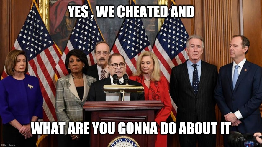 House Democrats | YES , WE CHEATED AND WHAT ARE YOU GONNA DO ABOUT IT | image tagged in house democrats | made w/ Imgflip meme maker