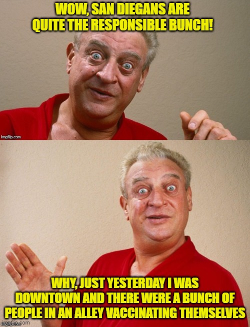 They were vaccinating | WOW, SAN DIEGANS ARE QUITE THE RESPONSIBLE BUNCH! WHY, JUST YESTERDAY I WAS DOWNTOWN AND THERE WERE A BUNCH OF PEOPLE IN AN ALLEY VACCINATING THEMSELVES | image tagged in rodney dangerfield,san diego,vaccination,memes | made w/ Imgflip meme maker