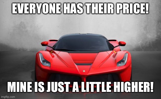 Ferrari | EVERYONE HAS THEIR PRICE! MINE IS JUST A LITTLE HIGHER! | image tagged in ferrari | made w/ Imgflip meme maker