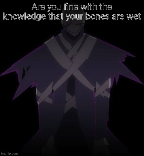 Oh god | Are you fine with the knowledge that your bones are wet | image tagged in xgaster | made w/ Imgflip meme maker