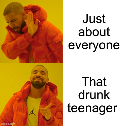Drake Hotline Bling Meme | Just about everyone That drunk teenager | image tagged in memes,drake hotline bling | made w/ Imgflip meme maker