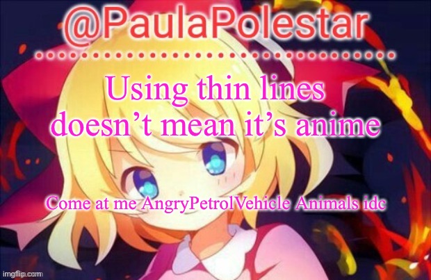 Paula announcement 2 | Using thin lines doesn’t mean it’s anime; Come at me AngryPetrolVehicle Animals idc | image tagged in paula announcement 2 | made w/ Imgflip meme maker