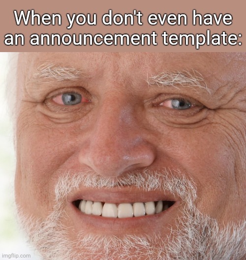 . | When you don't even have an announcement template: | image tagged in hide the pain harold | made w/ Imgflip meme maker