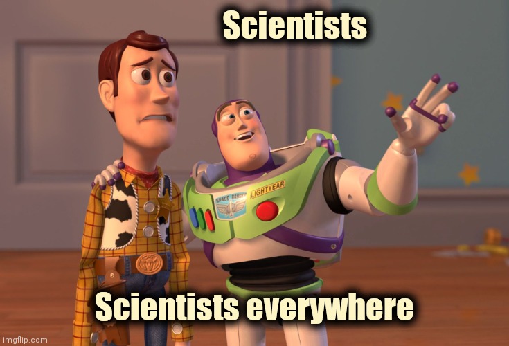 Imgflip lately | Scientists; Scientists everywhere | image tagged in memes,x x everywhere,scientists,too damn high,the more you know,well yes but actually no | made w/ Imgflip meme maker