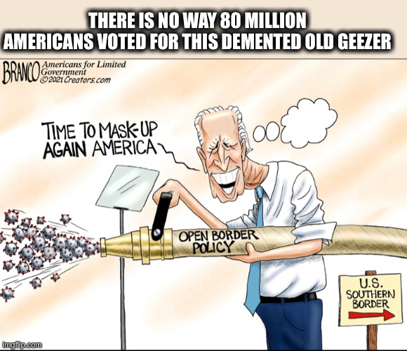 Joe Biden | THERE IS NO WAY 80 MILLION AMERICANS VOTED FOR THIS DEMENTED OLD GEEZER | image tagged in joe biden,coronavirus,covid-19,open borders,illegal immigration | made w/ Imgflip meme maker