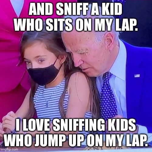 Joe Biden sniffing kid | AND SNIFF A KID WHO SITS ON MY LAP. I LOVE SNIFFING KIDS WHO JUMP UP ON MY LAP. | image tagged in joe biden sniffing kid | made w/ Imgflip meme maker
