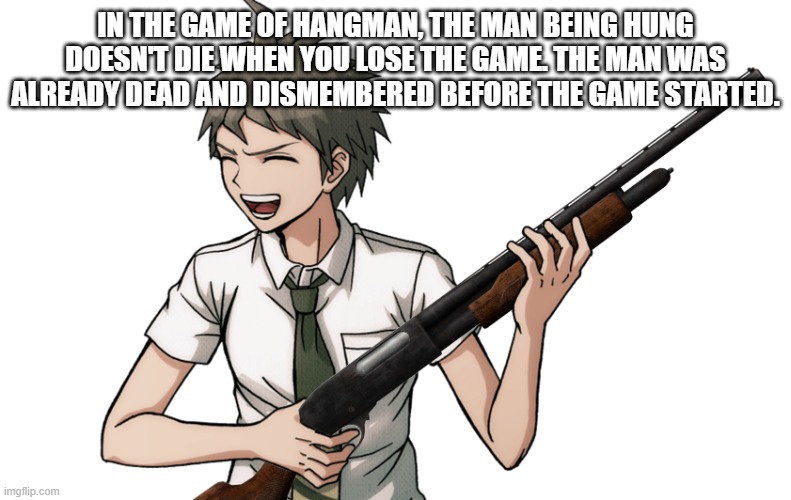 hajime with a gun | IN THE GAME OF HANGMAN, THE MAN BEING HUNG DOESN'T DIE WHEN YOU LOSE THE GAME. THE MAN WAS ALREADY DEAD AND DISMEMBERED BEFORE THE GAME STARTED. | image tagged in hajime with a gun | made w/ Imgflip meme maker