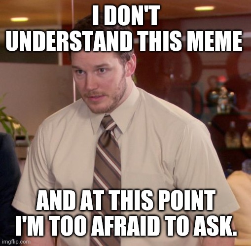 Afraid To Ask Andy | I DON'T UNDERSTAND THIS MEME; AND AT THIS POINT I'M TOO AFRAID TO ASK. | image tagged in memes,afraid to ask andy | made w/ Imgflip meme maker