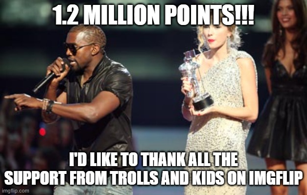 Interupting Kanye | 1.2 MILLION POINTS!!! I'D LIKE TO THANK ALL THE SUPPORT FROM TROLLS AND KIDS ON IMGFLIP | image tagged in memes,interupting kanye | made w/ Imgflip meme maker