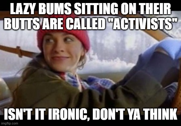  alanis ironic | LAZY BUMS SITTING ON THEIR BUTTS ARE CALLED "ACTIVISTS"; ISN'T IT IRONIC, DON'T YA THINK | image tagged in alanis ironic | made w/ Imgflip meme maker