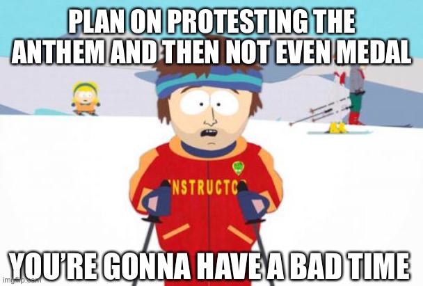 Super Cool Ski Instructor Meme | PLAN ON PROTESTING THE ANTHEM AND THEN NOT EVEN MEDAL; YOU’RE GONNA HAVE A BAD TIME | image tagged in memes,super cool ski instructor | made w/ Imgflip meme maker