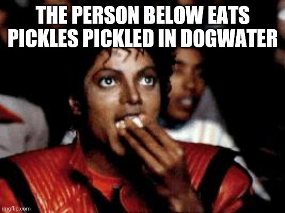 Yes | THE PERSON BELOW EATS PICKLES PICKLED IN DOGWATER | image tagged in never gonna give you up | made w/ Imgflip meme maker