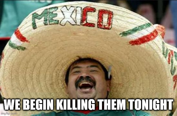 mexican word of the day | WE BEGIN KILLING THEM TONIGHT | image tagged in mexican word of the day | made w/ Imgflip meme maker