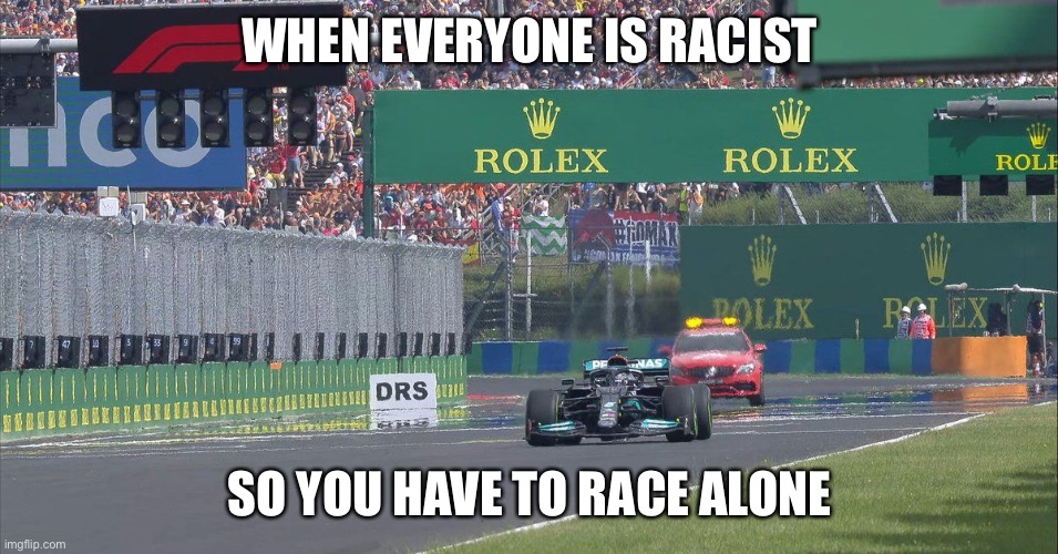 Hamilton racing alone |  WHEN EVERYONE IS RACIST; SO YOU HAVE TO RACE ALONE | image tagged in hamilton,lewis hamitlon,hungary,formula 1,f1 | made w/ Imgflip meme maker