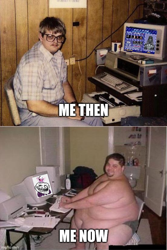 sad but true | ME THEN; ME NOW | image tagged in computer nerd,really fat guy on computer,then and now,so sad,memes | made w/ Imgflip meme maker