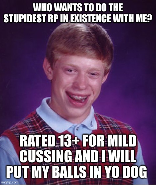 Wheeze | WHO WANTS TO DO THE STUPIDEST RP IN EXISTENCE WITH ME? RATED 13+ FOR MILD CUSSING AND I WILL PUT MY BALLS IN YO DOG | image tagged in memes,bad luck brian | made w/ Imgflip meme maker