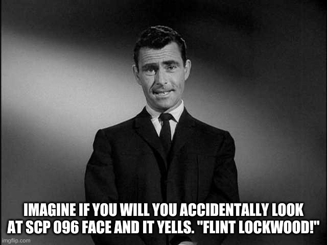 rod serling twilight zone | IMAGINE IF YOU WILL YOU ACCIDENTALLY LOOK AT SCP 096 FACE AND IT YELLS. "FLINT LOCKWOOD!" | image tagged in rod serling twilight zone | made w/ Imgflip meme maker