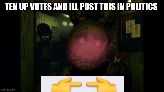 Fnaf 3 | TEN UP VOTES AND ILL POST THIS IN POLITICS | image tagged in fnaf 3 | made w/ Imgflip meme maker