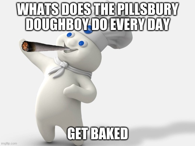 Pillsbury | WHATS DOES THE PILLSBURY DOUGHBOY DO EVERY DAY; GET BAKED | image tagged in memes | made w/ Imgflip meme maker