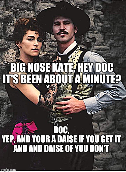 BIG NOSE KATE, HEY DOC IT'S BEEN ABOUT A MINUTE? DOC,
YEP, AND YOUR A DAISE IF YOU GET IT AND AND DAISE OF YOU DON'T | image tagged in tombstone,country  western,westerns,funny memes,funny meme,dank memes | made w/ Imgflip meme maker