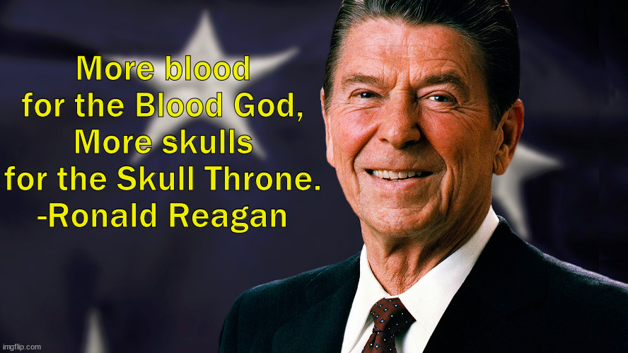 Reagan was a monster | More blood for the Blood God, More skulls for the Skull Throne.
-Ronald Reagan | image tagged in reagan | made w/ Imgflip meme maker