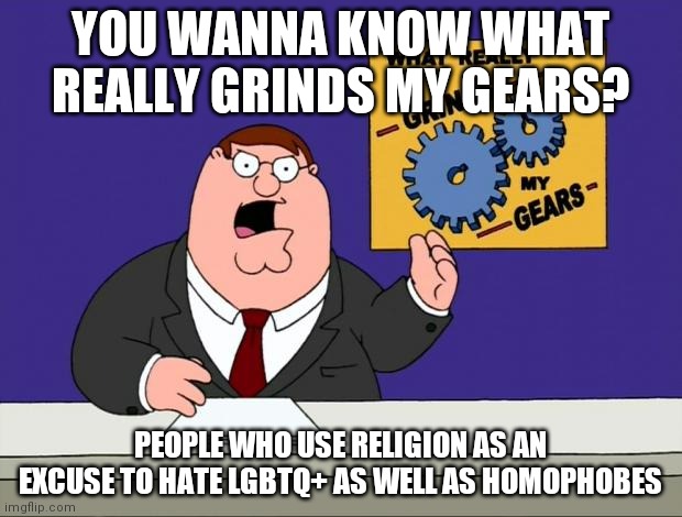 I hate homophobia | YOU WANNA KNOW WHAT REALLY GRINDS MY GEARS? PEOPLE WHO USE RELIGION AS AN EXCUSE TO HATE LGBTQ+ AS WELL AS HOMOPHOBES | image tagged in you know what really grinds my gears,i hate it when,homophobia | made w/ Imgflip meme maker