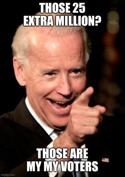 Smilin Biden Meme | THOSE 25 EXTRA MILLION? THOSE ARE MY MY VOTERS | image tagged in memes,smilin biden | made w/ Imgflip meme maker