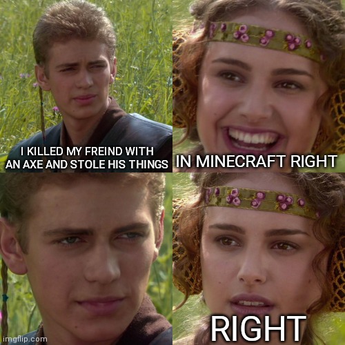 Chop chop >:) | I KILLED MY FREIND WITH AN AXE AND STOLE HIS THINGS; IN MINECRAFT RIGHT; RIGHT | image tagged in anakin padme 4 panel | made w/ Imgflip meme maker