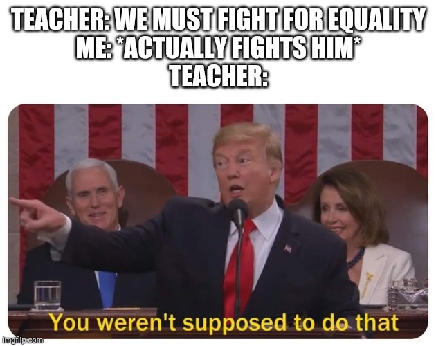 You weren't supposed to do that | TEACHER: WE MUST FIGHT FOR EQUALITY
ME: *ACTUALLY FIGHTS HIM*
TEACHER: | image tagged in you weren't supposed to do that | made w/ Imgflip meme maker