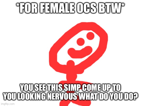 Welp | *FOR FEMALE OCS BTW*; YOU SEE THIS SIMP COME UP TO YOU LOOKING NERVOUS WHAT DO YOU DO? | image tagged in blank white template | made w/ Imgflip meme maker