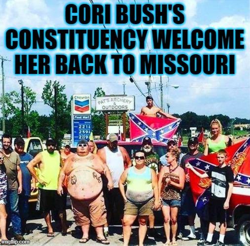 Trump voters redneck hillbilly cracker goober confederacy | CORI BUSH'S CONSTITUENCY WELCOME HER BACK TO MISSOURI | image tagged in trump voters redneck hillbilly cracker goober confederacy | made w/ Imgflip meme maker