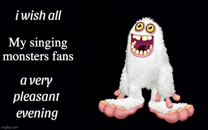 My Singing Monsters meme 1 | My singing monsters fans | image tagged in i wish all the x a very pleasant evening,my singing monsters | made w/ Imgflip meme maker