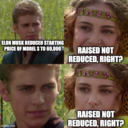 tesla | ELON MUSK REDUCED STARTING PRICE OF MODEL S TO 69,000; RAISED NOT REDUCED, RIGHT? RAISED NOT REDUCED, RIGHT? | image tagged in anakin padme 4 panel | made w/ Imgflip meme maker