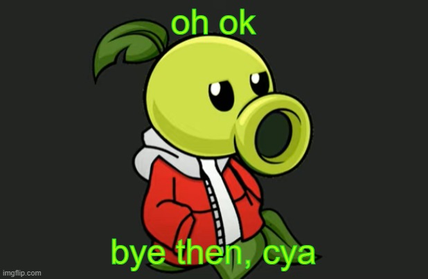 Peashooter Sans | oh ok bye then, cya | image tagged in peashooter sans | made w/ Imgflip meme maker