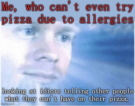 Shut up! | Me, who can't even try
pizza due to allergies; looking at idiots telling other people
what they can't have on their pizza. | image tagged in in heaven looking down,pineapple pizza | made w/ Imgflip meme maker