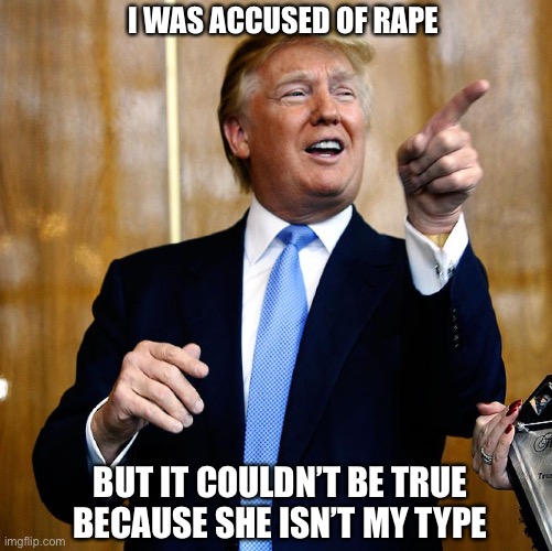 Donal Trump Birthday | I WAS ACCUSED OF RAPE BUT IT COULDN’T BE TRUE BECAUSE SHE ISN’T MY TYPE | image tagged in donal trump birthday | made w/ Imgflip meme maker