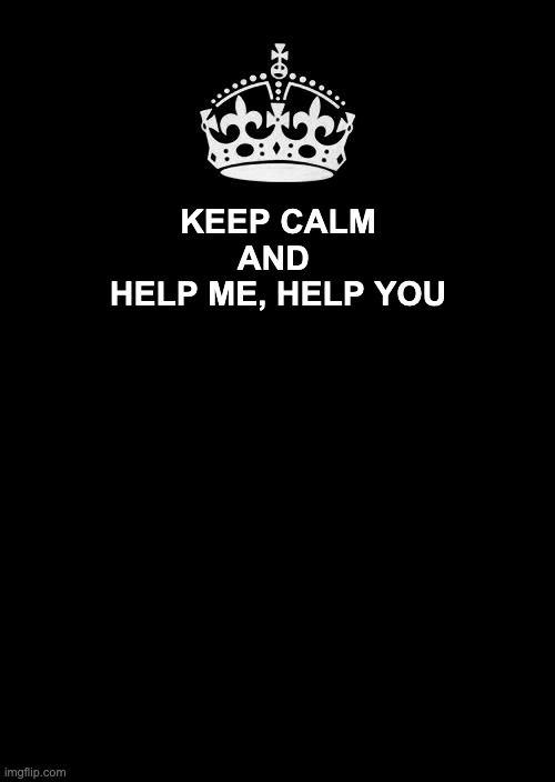 Help me, Help you | KEEP CALM
AND 
HELP ME, HELP YOU | image tagged in memes,keep calm and carry on black | made w/ Imgflip meme maker