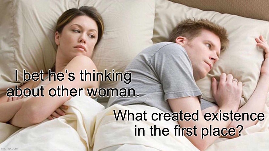 How do we exist? ? ? ? | I bet he’s thinking about other woman. What created existence in the first place? | image tagged in memes,i bet he's thinking about other women | made w/ Imgflip meme maker