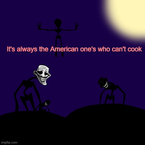 Trollge Template | It's always the American one's who can't cook | image tagged in trollge template | made w/ Imgflip meme maker