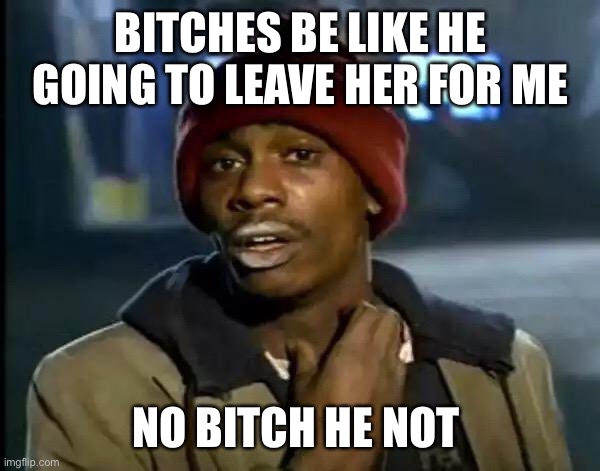 No one | BITCHES BE LIKE HE GOING TO LEAVE HER FOR ME; NO BITCH HE NOT | image tagged in memes,y'all got any more of that | made w/ Imgflip meme maker