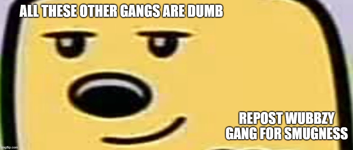I am here with a gang | ALL THESE OTHER GANGS ARE DUMB; REPOST WUBBZY GANG FOR SMUGNESS | image tagged in wubbzy smug,wubbzy,wubbzymon | made w/ Imgflip meme maker