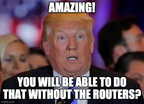 confused trump | AMAZING! YOU WILL BE ABLE TO DO THAT WITHOUT THE ROUTERS? | image tagged in confused trump | made w/ Imgflip meme maker