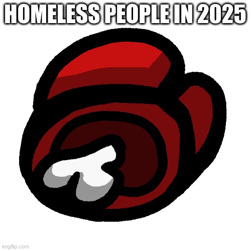 Among Us dead body | HOMELESS PEOPLE IN 2025 | image tagged in among us dead body | made w/ Imgflip meme maker