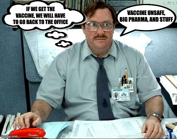 I Was Told There Would Be Meme | IF WE GET THE VACCINE, WE WILL HAVE TO GO BACK TO THE OFFICE VACCINE UNSAFE, BIG PHARMA, AND STUFF | image tagged in memes,i was told there would be | made w/ Imgflip meme maker